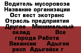 Водитель мусоровоза › Название организации ­ Ост-вест экотранс › Отрасль предприятия ­ Другое › Минимальный оклад ­ 70 000 - Все города Работа » Вакансии   . Адыгея респ.,Адыгейск г.